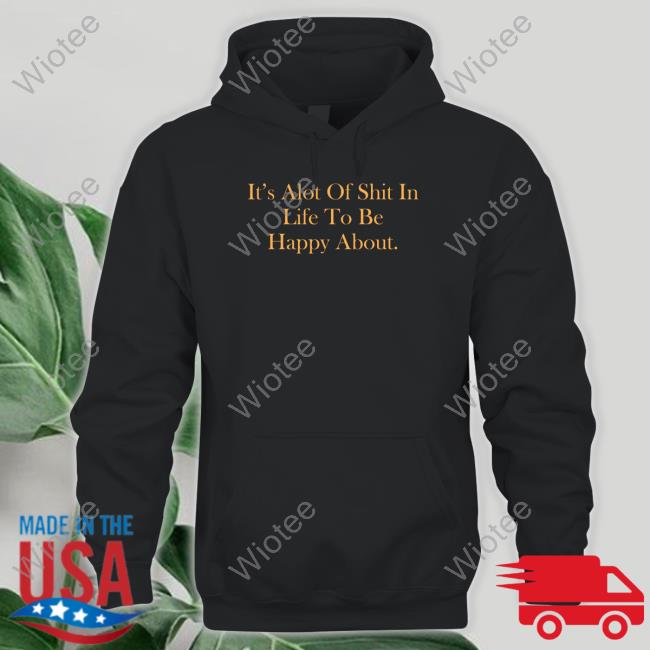 Official It's Alot Of Shit In Life To Be Happy About Shirts It's Alot Of Shit In Life To Be Happy About T Shirts