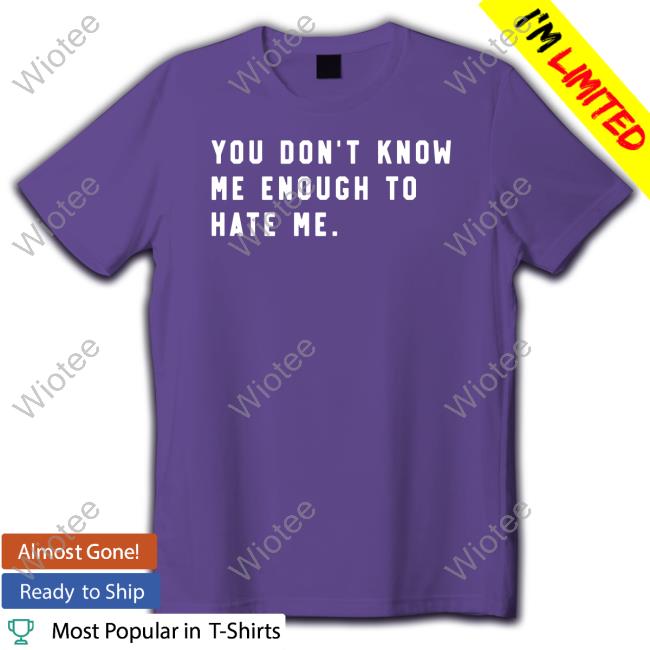 You Don't Know Me Enough To Hate Me Shirt Black Official You Don't Know Me Enough To Hate Me Shirt