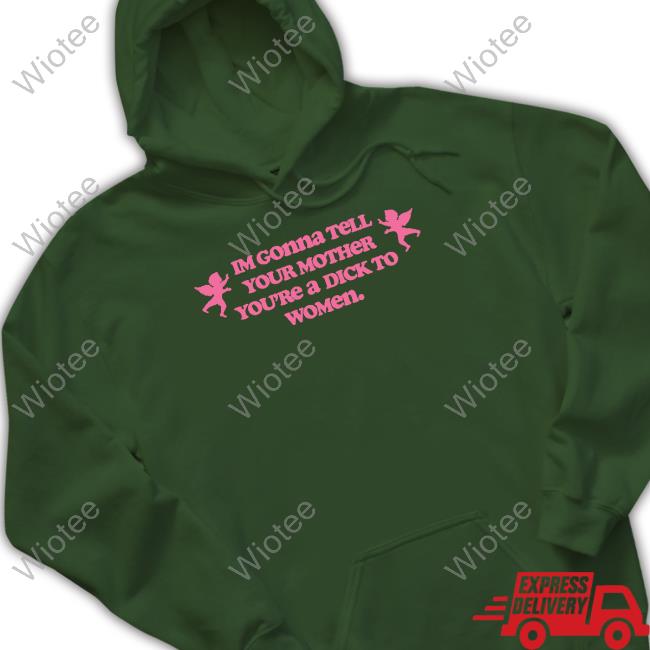 Im Gonna Tell Your Mother You're A Dick To Women Tee Im Gonna Tell Your Mother You're A Dick To Women Tee