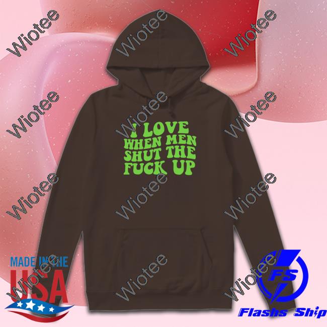 I Love When Men Shut The Fuck Up Unisex T Shirt I Love When Men Shut The Fuck Up Unisex T Shirt