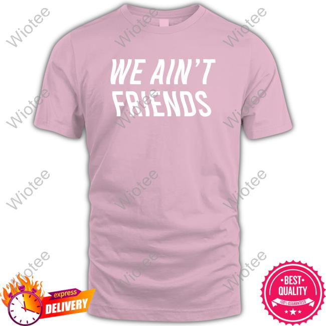 We Ain't Friends TShirts