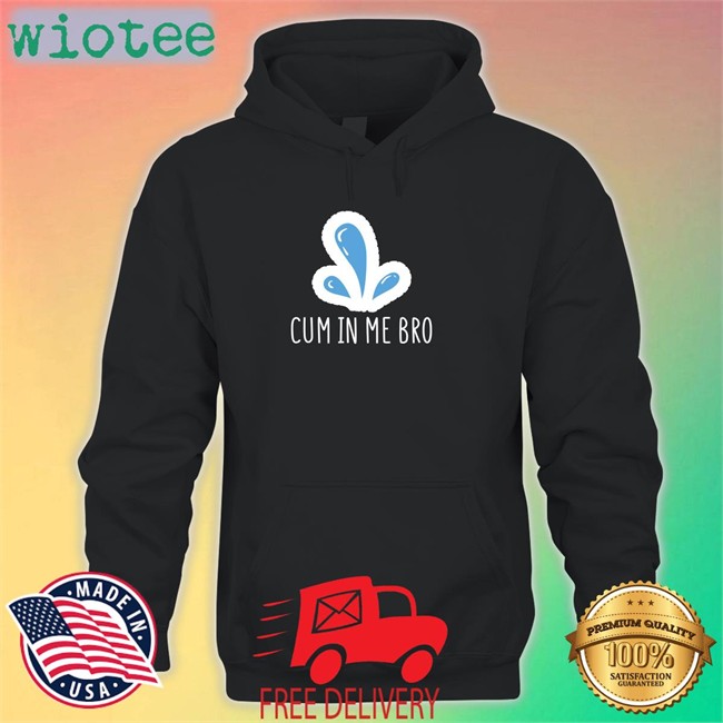 Cum In Me Bro Hoodie Cum In Me Bro Long Sleeve T Shirt Wicked Naughty Apparel Merch