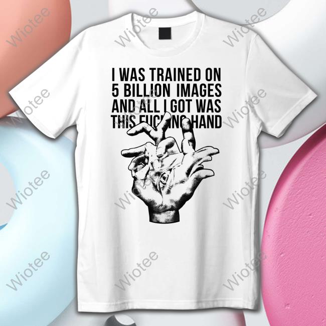 I Was Trained On 5 Billion Images And All I Got Was This Fucking Hand Tee