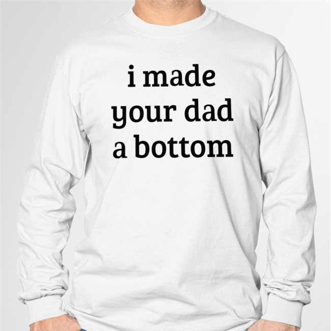 I Made Your Dad A Bottom Hoodie Shirts That Go Hard