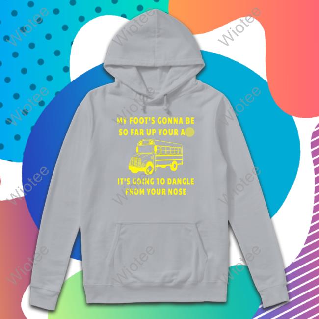 My Foot’s Gonna Be So Far Up Your Ass It’s Going To Dangle From Your Nose T Shirts My Foot’s Gonna Be So Far Up Your Ass It’s Going To Dangle From Your Nose Crewneck Sweatshirt