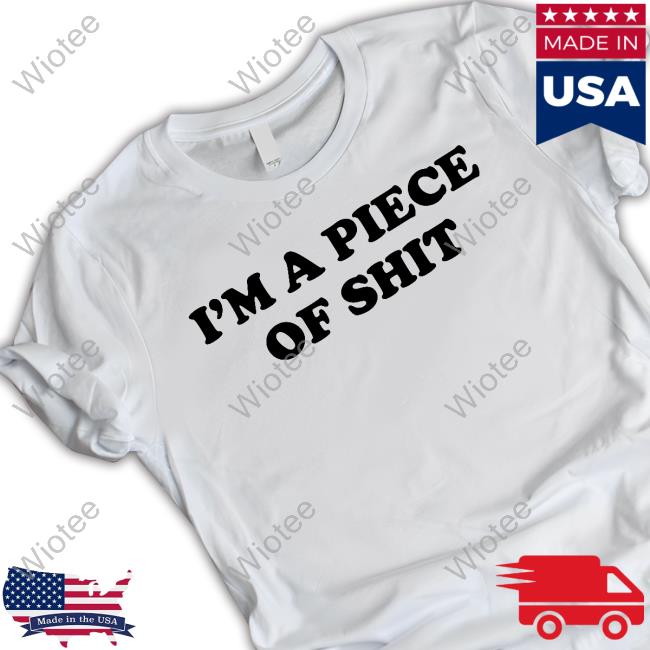 I'm A Piece Of Shit Shirts