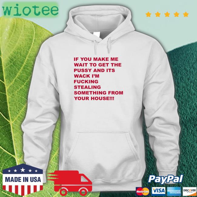 If You Make Me Wait To Get The Pussy And Its Wack Shirt Shirts That Go Hard