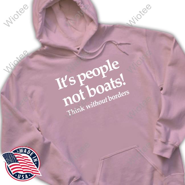 It's People Not Boats Think Without Borders Hoodie It's People Not Boats Think Without Borders Tee Shirts