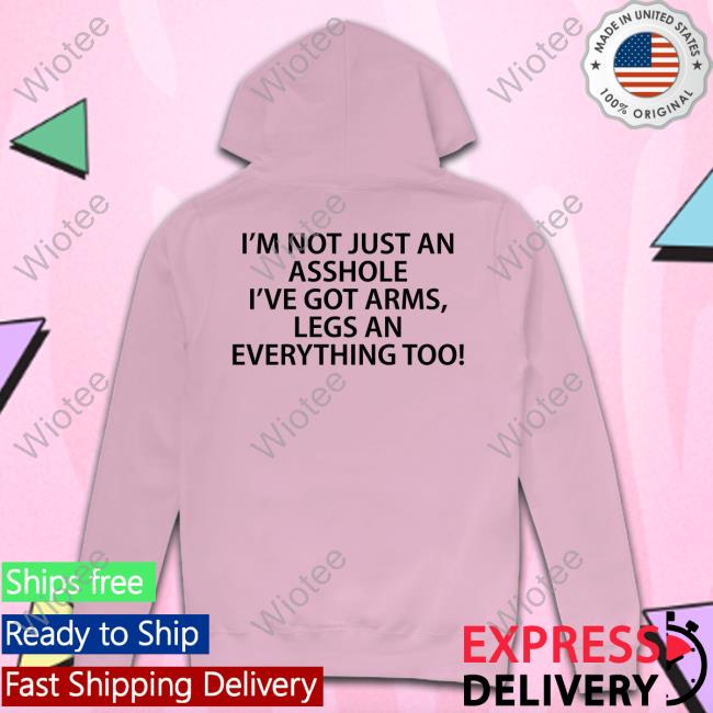 Official I'm Not Just An Asshole I've Got Arms Legs An Everything Too Shirt Official I'm Not Just An Asshole I've Got Arms Legs An Everything Too Shirts