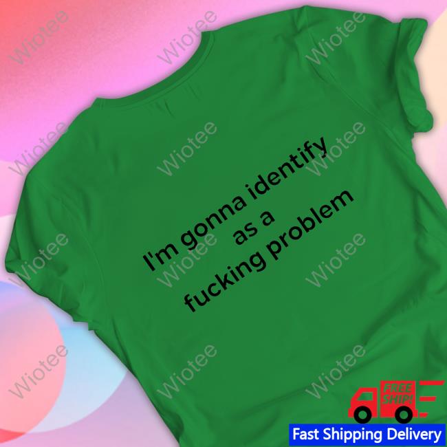 I'm Gonna Identify As A Fucking Problem T-Shirt