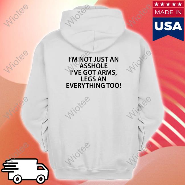 I'm Not Just An Asshole I've Got Arms Legs An Everything Too Shirt Shirts That Go Hard Twitter