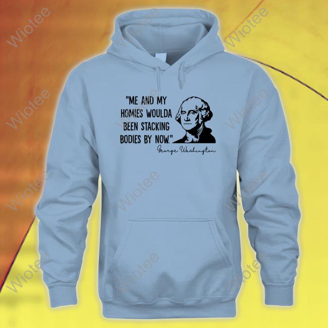 Clown World Store Me And My Homies Woulda Been Stacking Bodies By Now George Washington Long Sleeve Me And My Homies Woulda Been Stacking Bodies By Now Tee