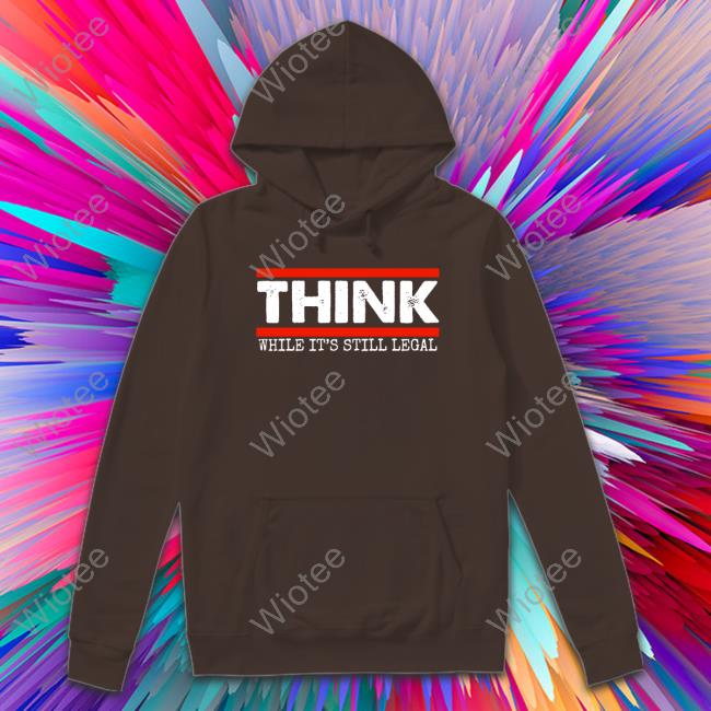 Official Think While It's Still Legal Sweatshirt Think While It's Still Legal T-Shirt