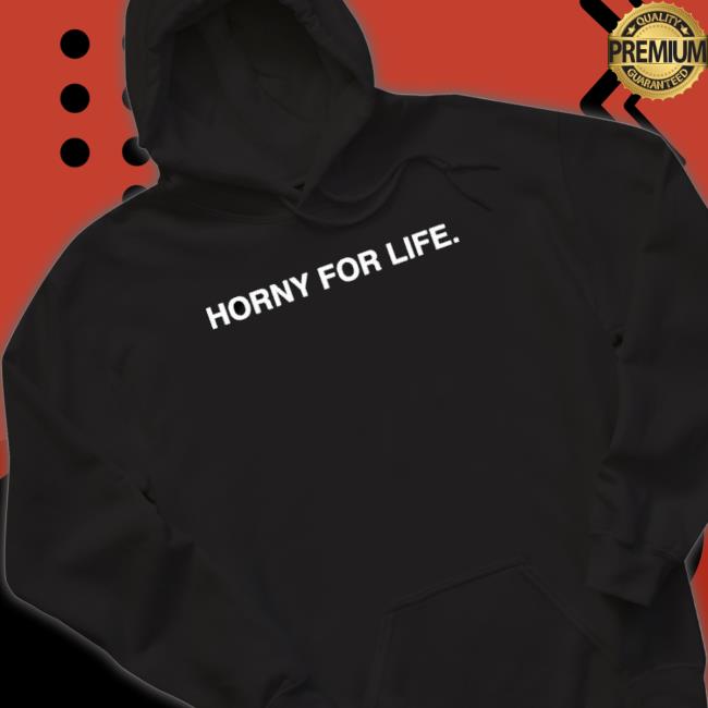 Horny For Life Hooded Sweatshirt Horny For Life New Shirt