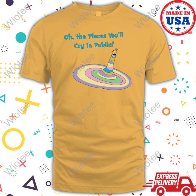 Shirts That Go Hard Oh The Places You'll Cry In Public T Shirt Shirts That Go Hard Oh The Places You'll Cry In Public Sweatshirt