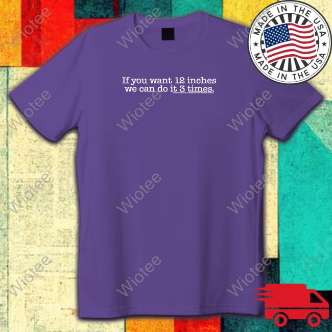 If You Want 12 Inches We Can Do It 3 Times Shirt If You Want 12 Inches We Can Do It 3 Times Shirt Shirts That Go Hard