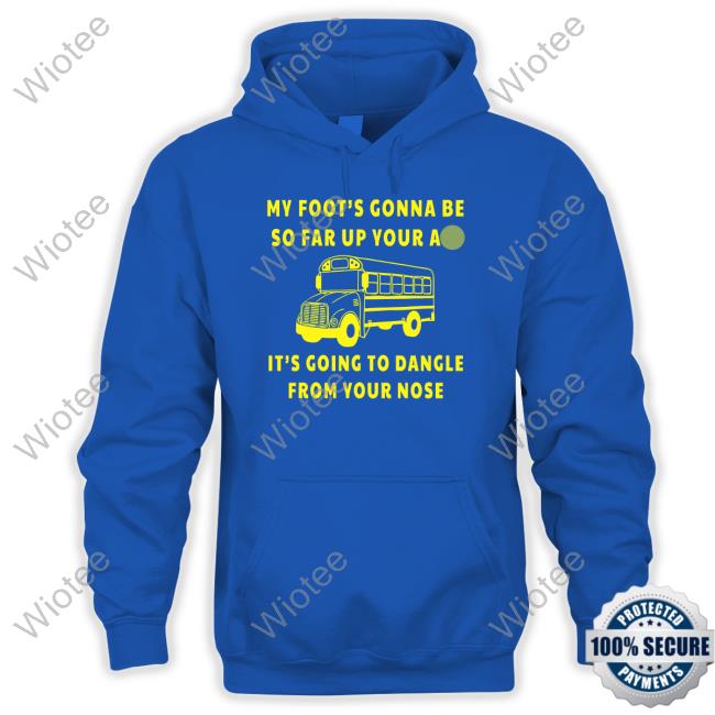 My Foot’s Gonna Be So Far Up Your Ass It’s Going To Dangle From Your Nose Tee
