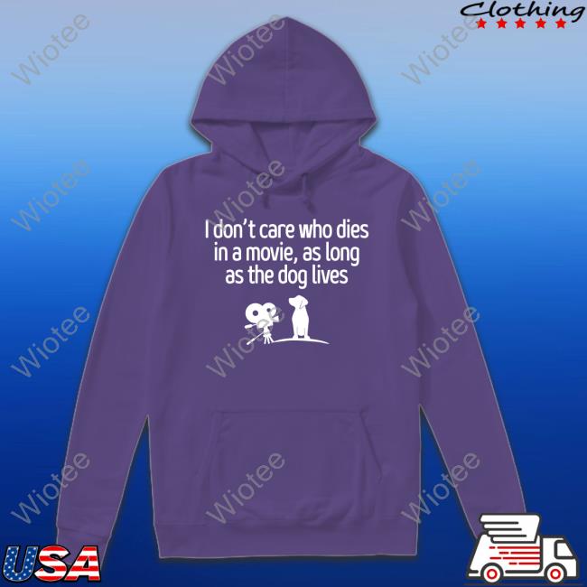 Official I Don't Care Who Dies In A Movie As Long As The Dog Lives T Shirt Shirts That Go Hard I Don't Care Who Dies In A Movie As Long As The Dog Lives T Shirts