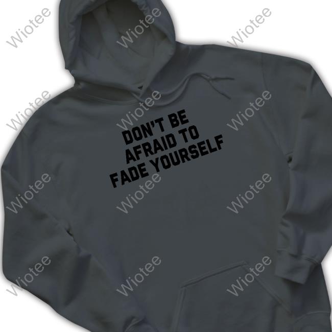 Barstool Sports Don't Be Afraid To Fade Yourself Sweatshirt Barstool Sports Don't Be Afraid To Fade Yourself Tee Shirt