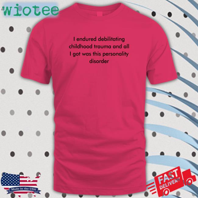 Shirts That Go Hard I Endured Debilitating Childhood Trauma And All I Got Was This Personality Disorder Tee Shirtsthtgohard