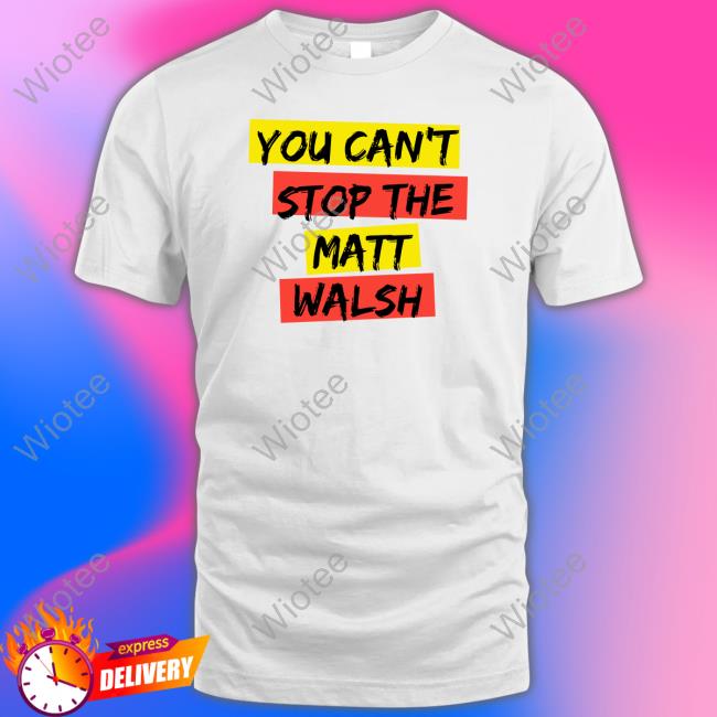 You Can't Stop The Matt Walsh T Shirts Daily Wire Merch You Can't Stop The Matt Walsh Shirts