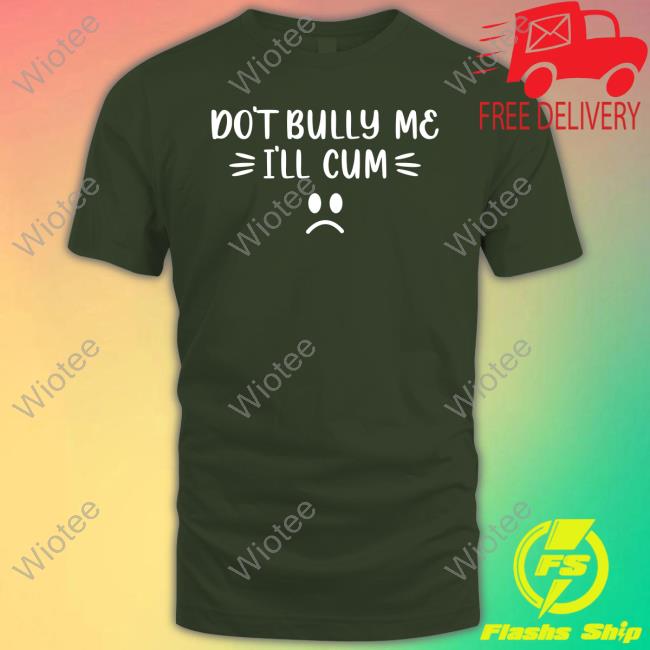Official Don't Bully Me I'll Cum Shirt Shirt Don't Bully Me I'll Cum T Shirt