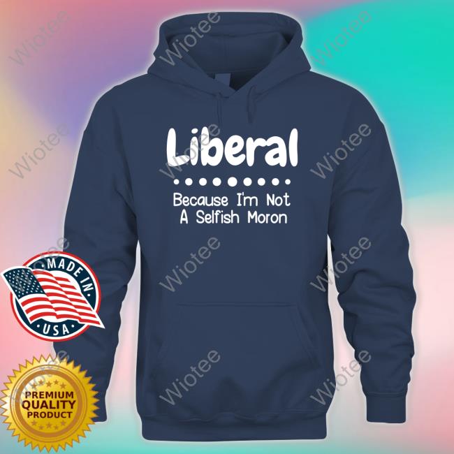 Liberal Because I'm Not A Selfish Moron Shirts