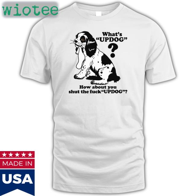 Whats Updog How about you shut the fuck Updog Tee Shirt