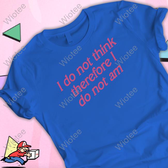 Incredible Good Shop I Do Not Think Therefore I Do Not Am Sweatshirt Shirtsthtgohard I Do Not Think Therefore I Do Not Am New Shirt