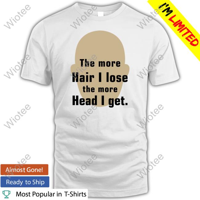 The More Hair I Lose The More Head I Get Shirts