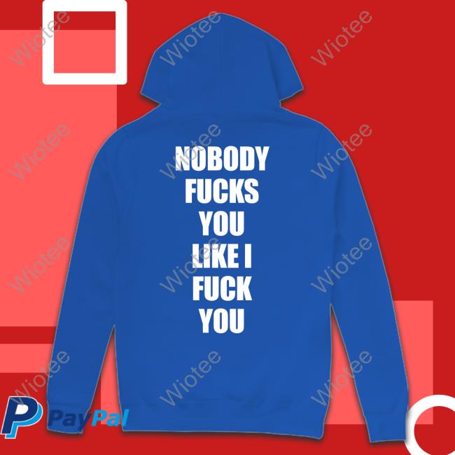 Nobody Fucks You Like I Fuck You Sweatshirt Nobody Fucks You Like I Fuck You T Shirts