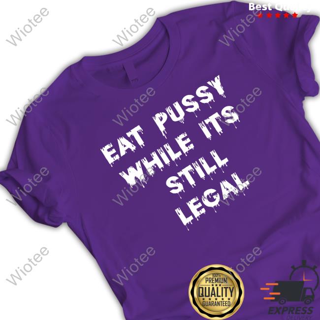 Eat Pussy While Is Still Legal Shirt