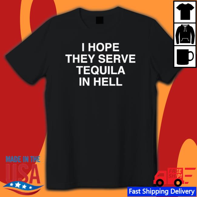 I Hope They Serve Tequila In Hell shirt