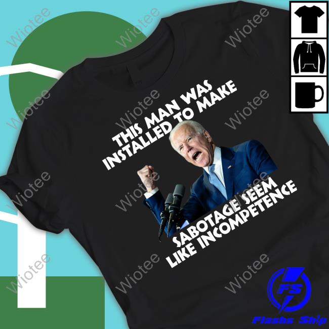 Joe Biden This Man Was Installed To Make Sabotage Seem Like Incompetence Shirt