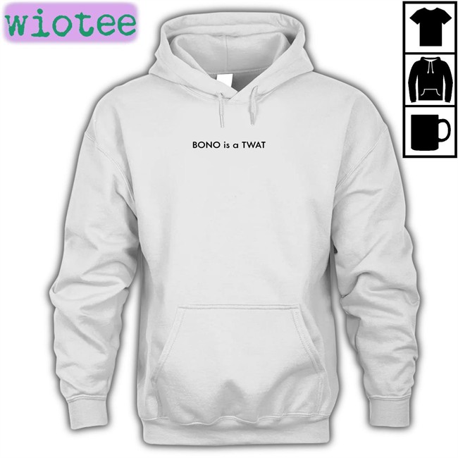 Shirts That Go Hard BONO is a TWAT Edition Limited Hoodie Shirt Shirtsthtgohard
