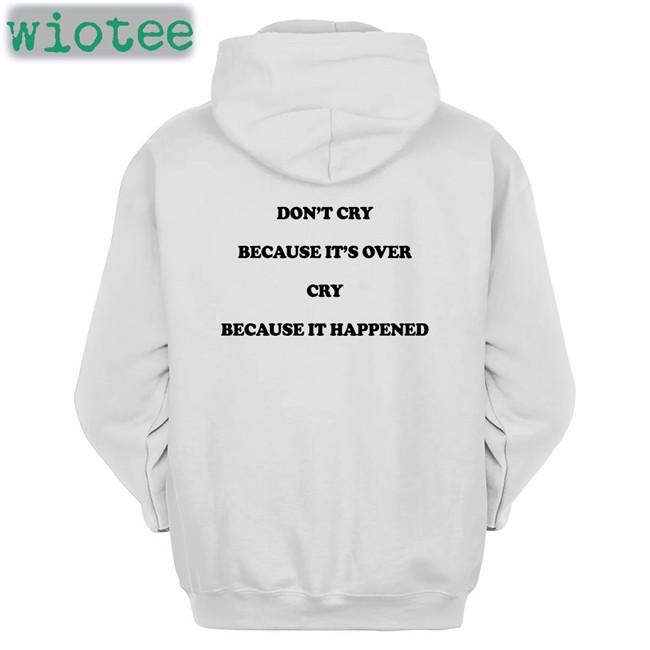 Don't Cry Because It's Over Cry Because It Happened Hoodie Shirts That Go Hard
