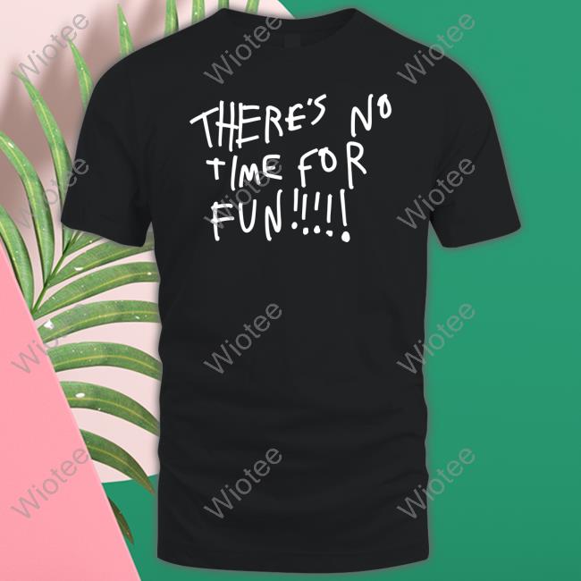 There's No Time For Fun T-Shirt There's No Time For Fun Shirts