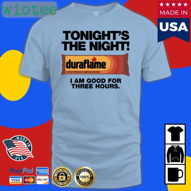 Shirts That Go Hard Tonight's The Night Duraflame I Am Good For Three Hours T Shirts Tonight's The Night Duraflame I Am Good For Three Hours T Shirt
