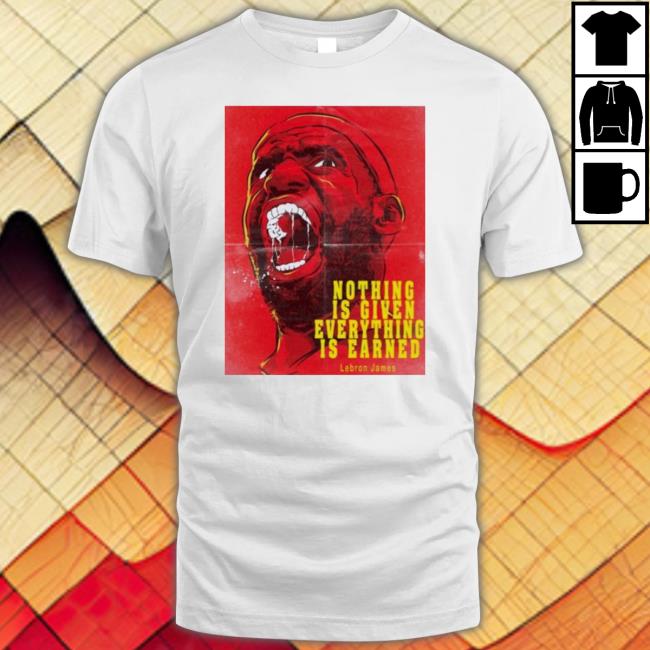 Official Nothing Is Given Everything Is Earned Lebron James Tee