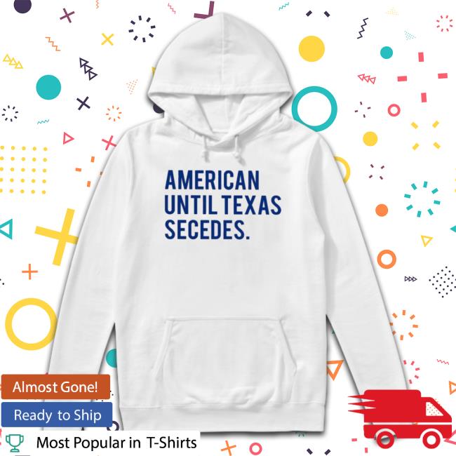 Official American Until Texas Secedes Hooded Sweatshirt Official American Until Texas Secedes Long Sleeve Shirt
