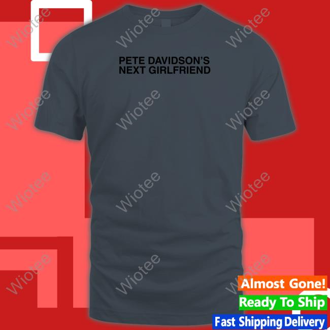 Pete Davidson's Next Girlfriend Hoodie Shitheadsteve Shop Pete Davidson's Next Girlfriend Tee Shirt Shitheadsteve Shop