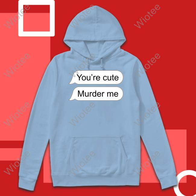 You're Cute Murder Me Tee Shirt You're Cute Murder Me Tank Shirts That Go Hard