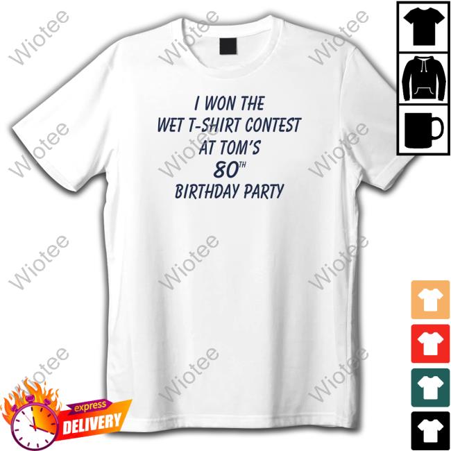 I Won The Wet T-Shirt Contest At Tom's 80Th Birthday Party T Shirt