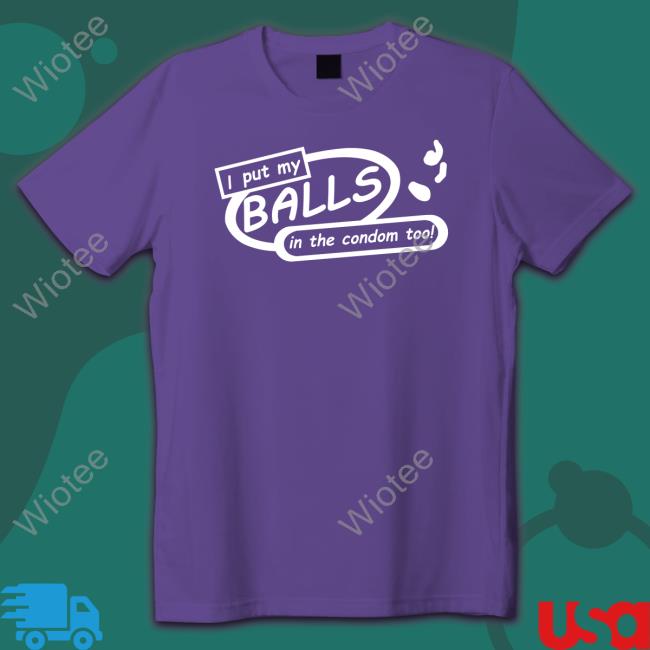 Shirts That Go Hard I Put My Balls In The Condom Too T-Shirt Shirts That Go Hard I Put My Balls In The Condom Too Tee