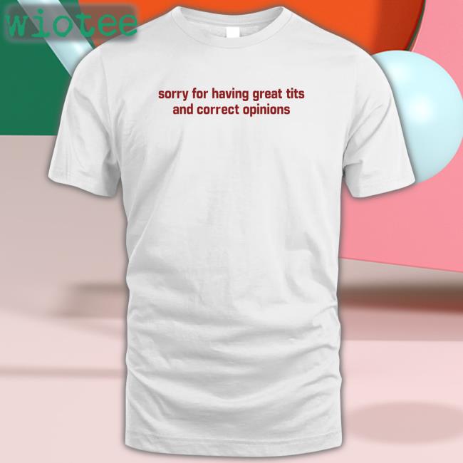 Shirts That Go Hard Sorry For Having Great Tits And Correct Opinions T Shirt Shirtsthtgohard