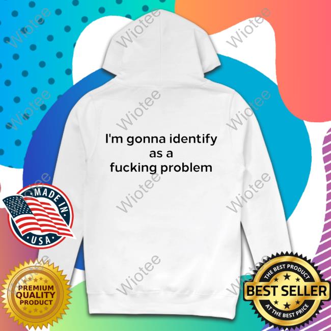I'm Gonna Identify As A Fucking Problem Tee Shirts That Go Hard I'm Gonna Identify As A Fucking Problem T Shirt