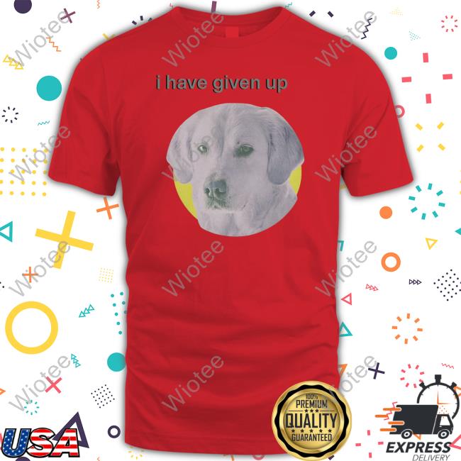 I Have Given Up Shirts I Have Given Up Dog T Shirt