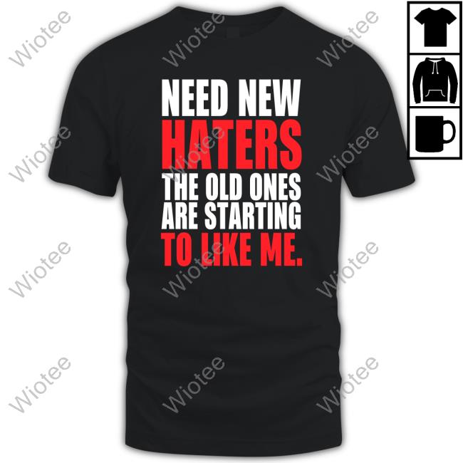 Need New Haters The Old Ones Are Starting To Love Me Tees