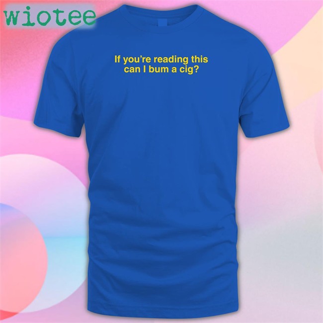 If You're Reading This Can I Bum A Cig Tee Shirt Shitheadsteve Shitheadsteve Shop If You're Reading This Can I Bum A Cig Tee Shirt Bum A Cig