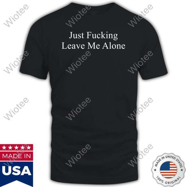 Just Fucking Leave Me Alone Tee Shirt